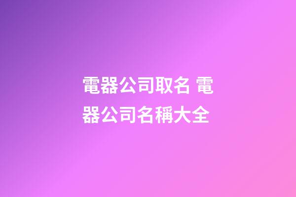 電器公司取名 電器公司名稱大全-第1張-公司起名-玄機派